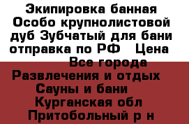 Экипировка банная Особо крупнолистовой дуб Зубчатый для бани отправка по РФ › Цена ­ 100 - Все города Развлечения и отдых » Сауны и бани   . Курганская обл.,Притобольный р-н